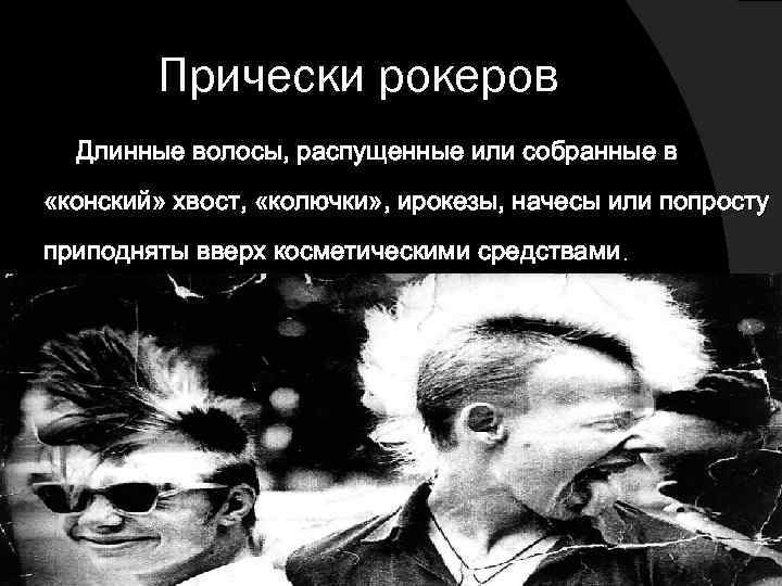 Прически рокеров Длинные волосы, распущенные или собранные в «конский» хвост, «колючки» , ирокезы, начесы