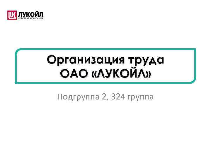 Организация труда ОАО «ЛУКОЙЛ» Подгруппа 2, 324 группа 