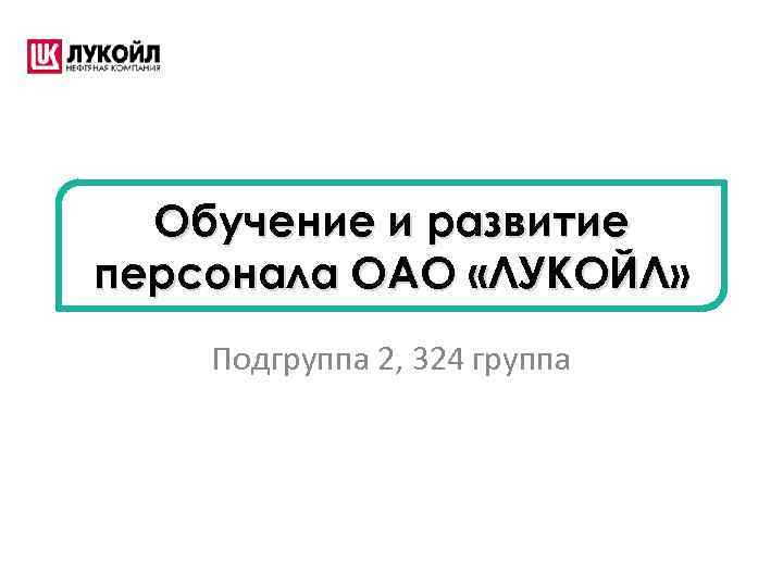 Обучение и развитие персонала ОАО «ЛУКОЙЛ» Подгруппа 2, 324 группа 