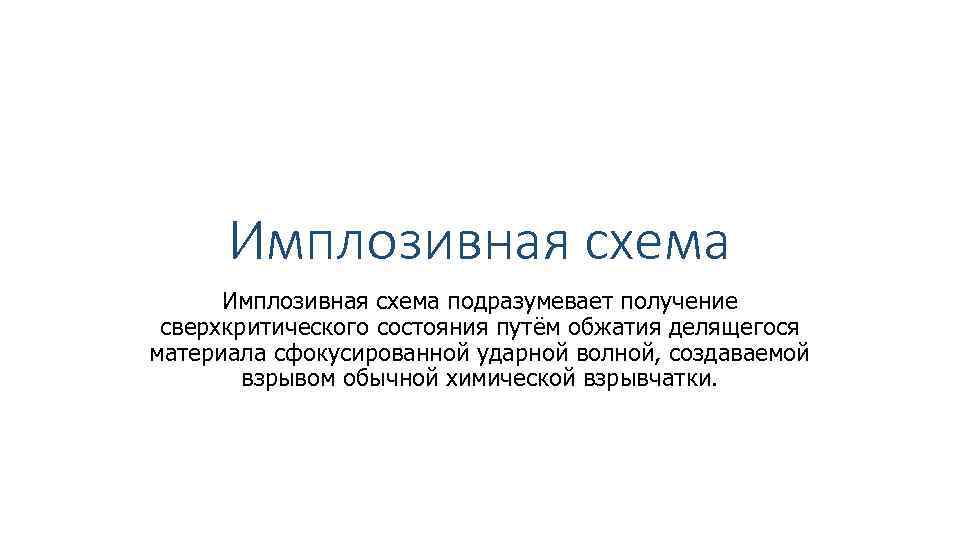 Имплозивная схема подразумевает получение сверхкритического состояния путём обжатия делящегося материала сфокусированной ударной волной, создаваемой