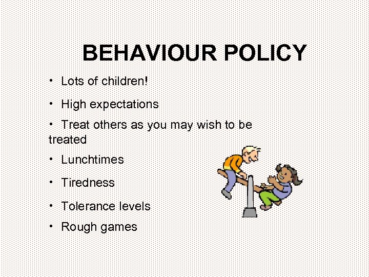 BEHAVIOUR POLICY • Lots of children! • High expectations • Treat others as you
