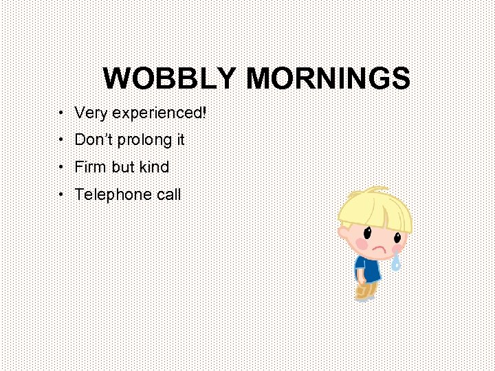 WOBBLY MORNINGS • Very experienced! • Don’t prolong it • Firm but kind •