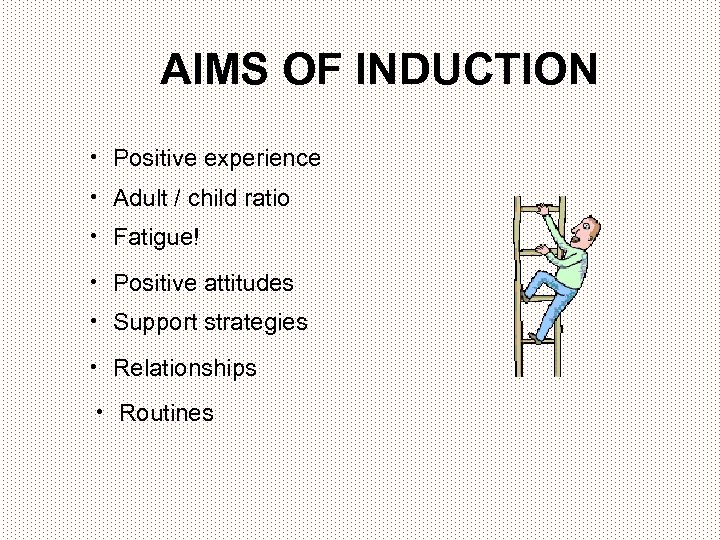 AIMS OF INDUCTION • Positive experience • Adult / child ratio • Fatigue! •