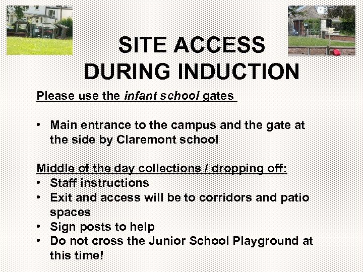 SITE ACCESS DURING INDUCTION Please use the infant school gates • Main entrance to