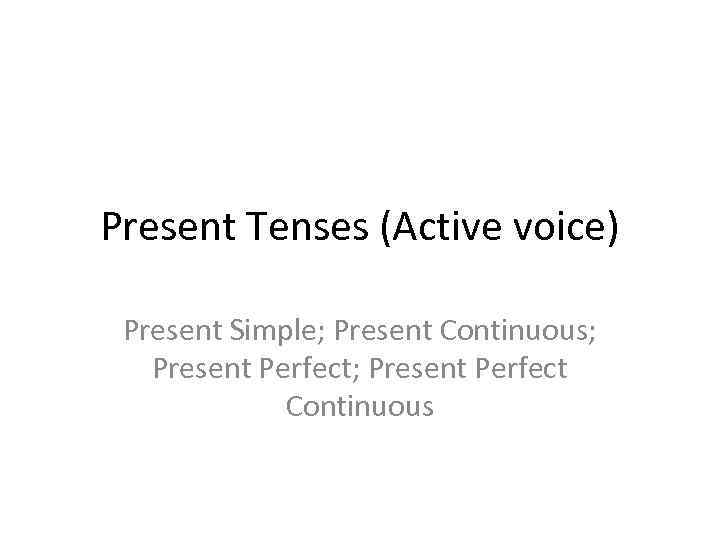 Present Tenses (Active voice) Present Simple; Present Continuous; Present Perfect Continuous 