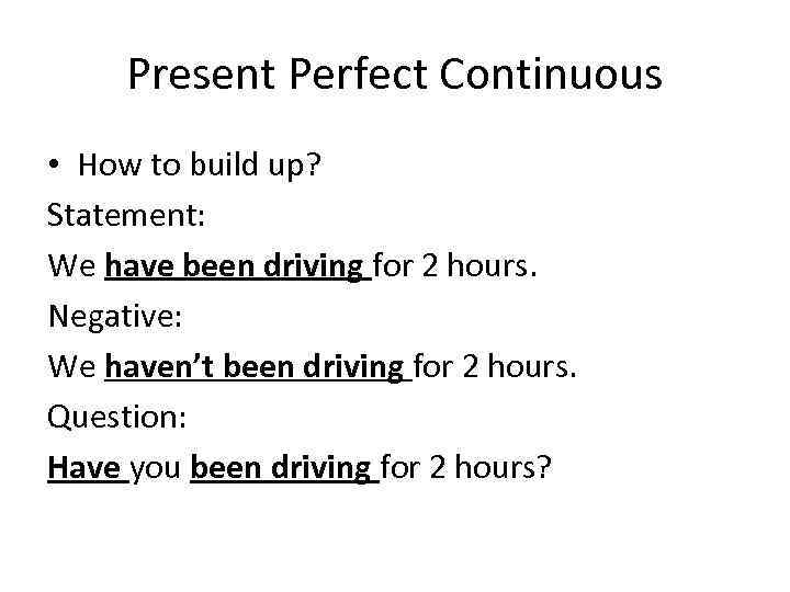 Present Perfect Continuous • How to build up? Statement: We have been driving for