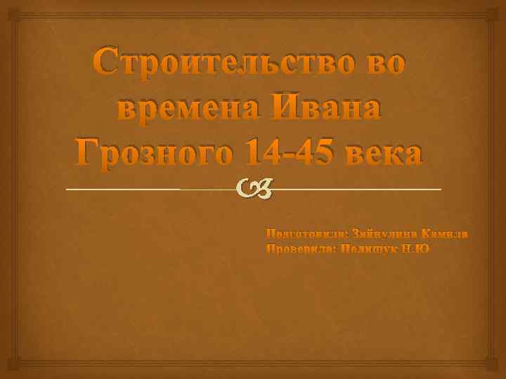 Строительство во времена Ивана Грозного 14 -45 века Подготовила: Зайнулина Камила Проверила: Полищук Н.