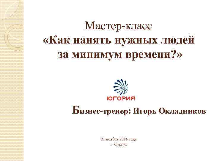 Мастер-класс «Как нанять нужных людей за минимум времени? » Бизнес-тренер: Игорь Окладников 21 ноября