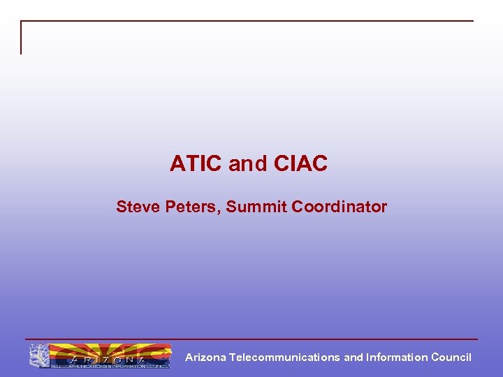 ATIC and CIAC Steve Peters, Summit Coordinator Arizona Telecommunications and Information Council 