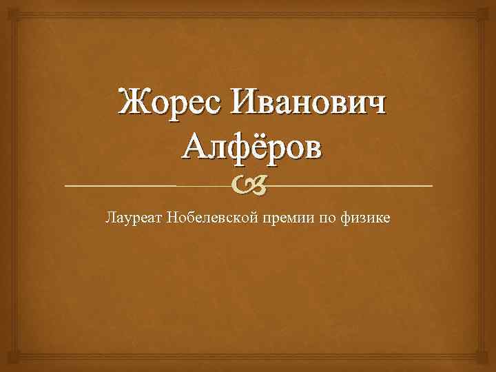 Жорес Иванович Алфёров Лауреат Нобелевской премии по физике 