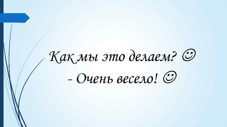 Как мы это делаем? - Очень весело! 