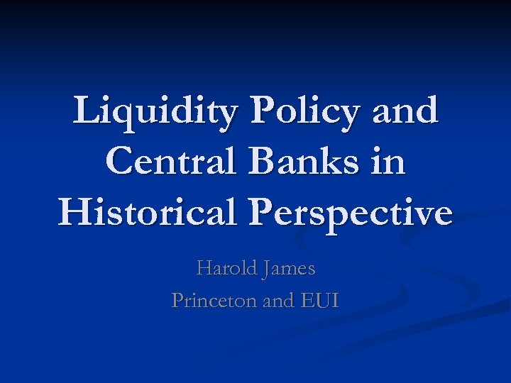 Liquidity Policy and Central Banks in Historical Perspective Harold James Princeton and EUI 