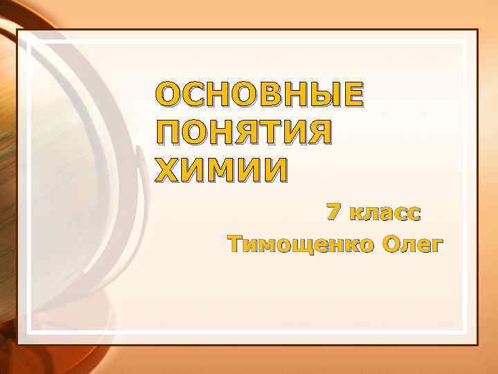 ОСНОВНЫЕ ПОНЯТИЯ ХИМИИ 7 класс Тимощенко Олег 