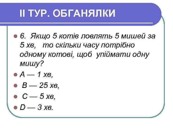 II ТУР. ОБГАНЯЛКИ l 6. Якщо 5 котів ловлять 5 мишей за 5 хв,