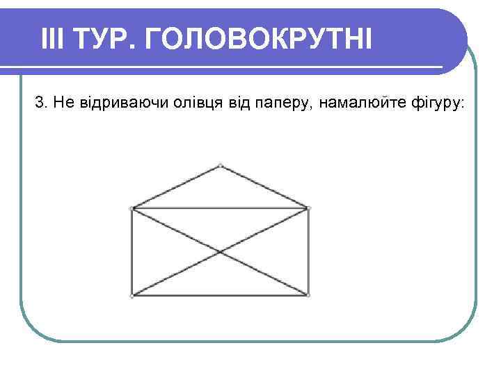 III ТУР. ГОЛОВОКРУТНІ 3. Не відриваючи олівця від паперу, намалюйте фігуру: 