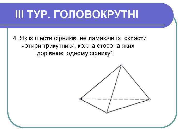 III ТУР. ГОЛОВОКРУТНІ 4. Як із шести сірників, не ламаючи їх, скласти чотири трикутники,