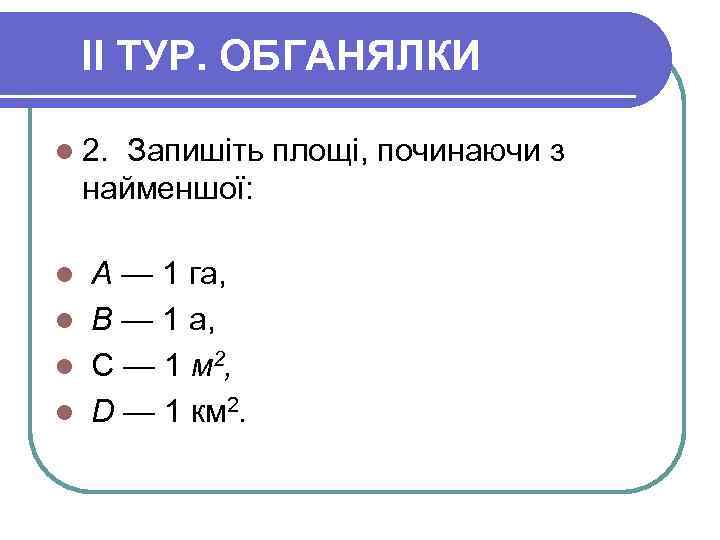 II ТУР. ОБГАНЯЛКИ l 2. Запишіть площі, починаючи з найменшої: А — 1 га,