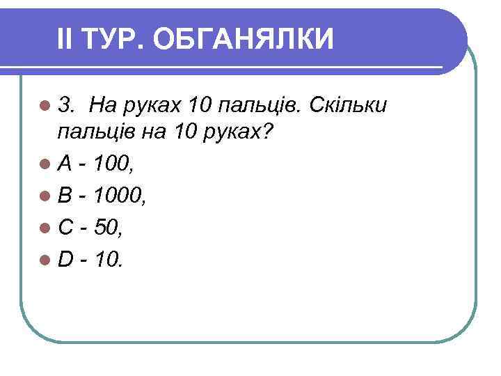 II ТУР. ОБГАНЯЛКИ l 3. На руках 10 пальців. Скільки пальців на 10 руках?