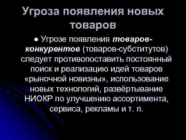 Угроза появления новых товаров Угрозе появления товаровконкурентов (товаров-субститутов) следует противопоставить постоянный поиск и реализацию