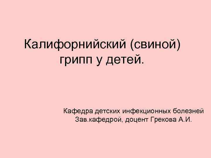 Калифорнийский (свиной) грипп у детей. Кафедра детских инфекционных болезней Зав. кафедрой, доцент Грекова А.