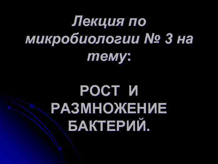 Лекция по микробиологии № 3 на тему: РОСТ И РАЗМНОЖЕНИЕ БАКТЕРИЙ. 