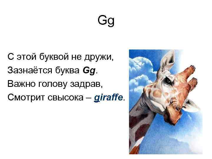 Gg С этой буквой не дружи, Зазнаётся буква Gg. Важно голову задрав, Смотрит свысока