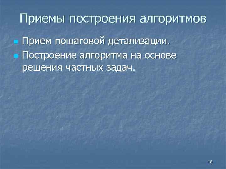 Приемы построения алгоритмов n n Прием пошаговой детализации. Построение алгоритма на основе решения частных