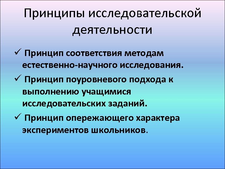 Принципы исследовательской деятельности ü Принцип соответствия методам естественно-научного исследования. ü Принцип поуровневого подхода к