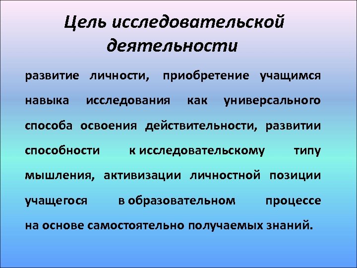 Цель исследовательской деятельности развитие личности, приобретение учащимся навыка исследования как универсального способа освоения действительности,