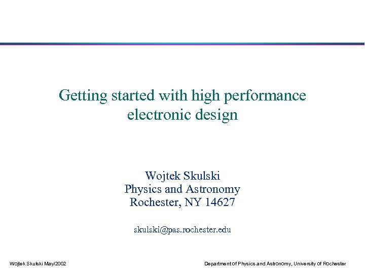 Getting started with high performance electronic design Wojtek Skulski Physics and Astronomy Rochester, NY
