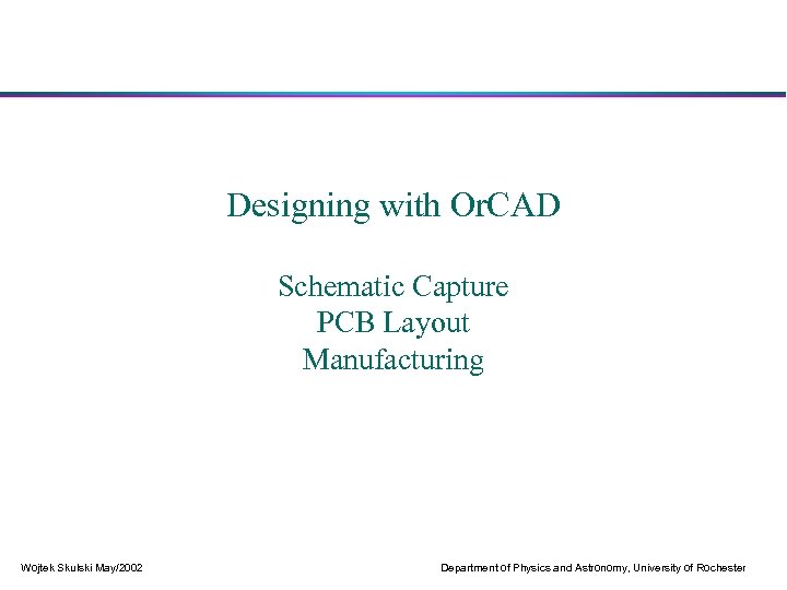 Designing with Or. CAD Schematic Capture PCB Layout Manufacturing Wojtek Skulski May/2002 Department of