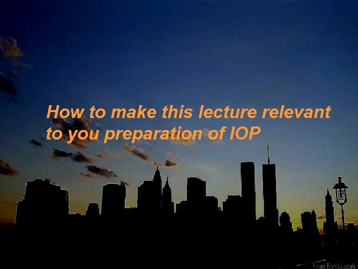 How to make this lecture relevant to you preparation of IOP 
