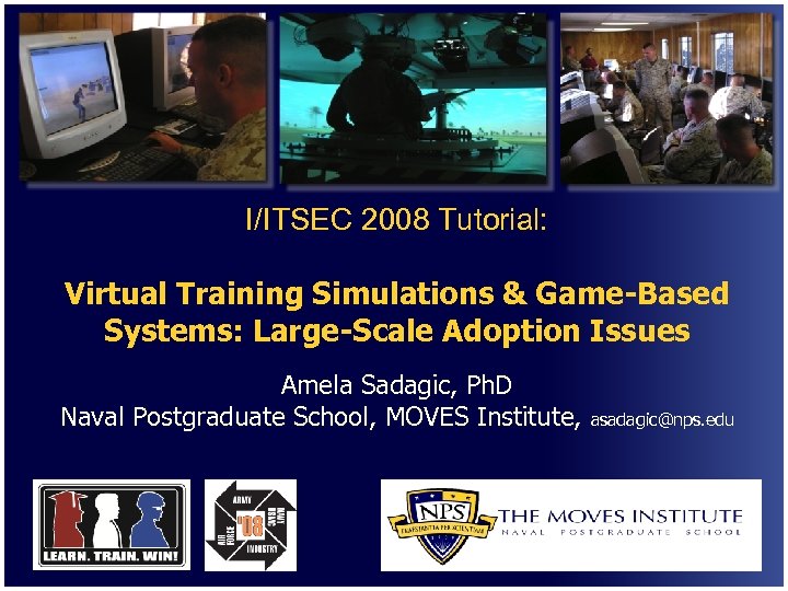 I/ITSEC 2008 Tutorial: Virtual Training Simulations & Game-Based Systems: Large-Scale Adoption Issues Amela Sadagic,