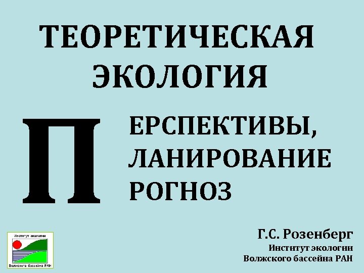 ТЕОРЕТИЧЕСКАЯ ЭКОЛОГИЯ П ЕРСПЕКТИВЫ, ЛАНИРОВАНИЕ РОГНОЗ Г. С. Розенберг Институт экологии Волжского бассейна РАН