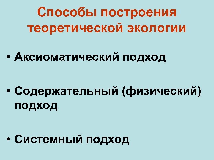 Способы построения теоретической экологии • Аксиоматический подход • Содержательный (физический) подход • Системный подход