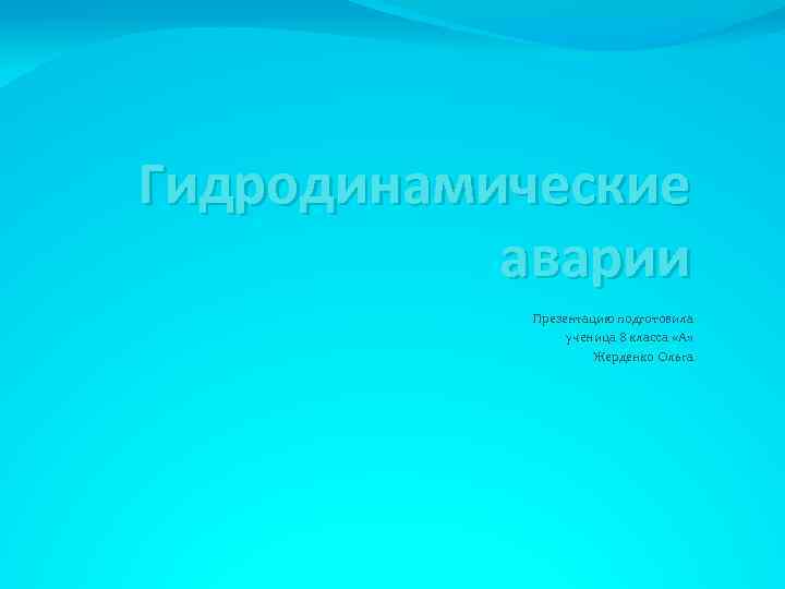 Гидродинамические аварии Презентацию подготовила ученица 8 класса «А» Жерденко Ольга 