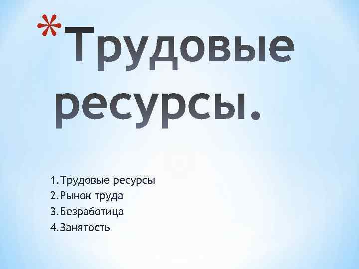 * 1. Трудовые ресурсы 2. Рынок труда 3. Безработица 4. Занятость 