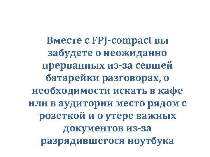 Вместе с FPJ-compact вы забудете о неожиданно прерванных из-за севшей батарейки разговорах, о необходимости