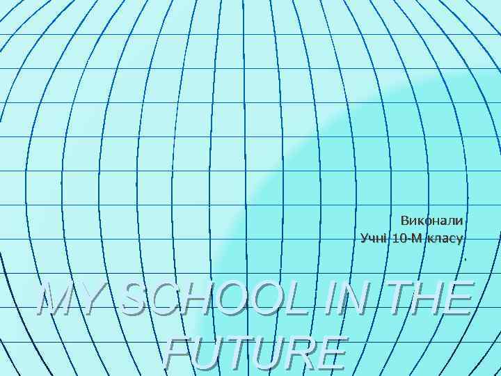 Виконали Учні 10 -М класу. MY SCHOOL IN THE FUTURE 