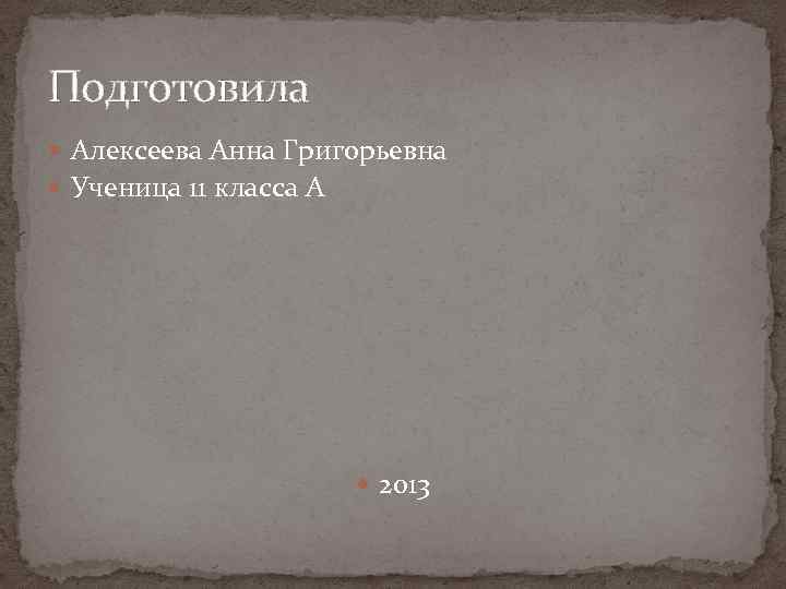 Подготовила Алексеева Анна Григорьевна Ученица 11 класса А 2013 