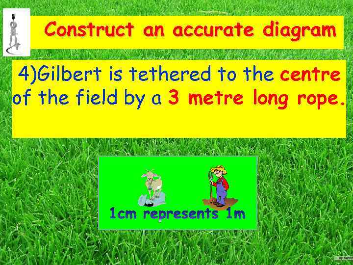 Construct an accurate diagram 4)Gilbert is tethered to the centre of the field by
