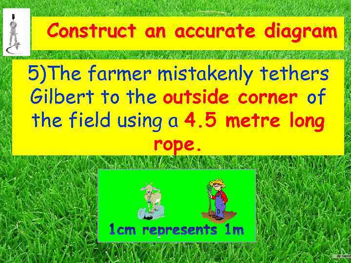Construct an accurate diagram 5)The farmer mistakenly tethers Gilbert to the outside corner of