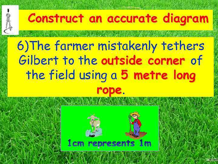 Construct an accurate diagram 6)The farmer mistakenly tethers Gilbert to the outside corner of
