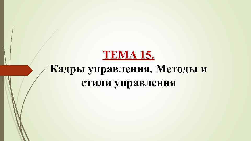 ТЕМА 15. Кадры управления. Методы и стили управления 