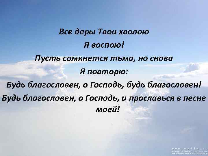 Все дары Твои хвалою Я воспою! Пусть сомкнется тьма, но снова Я повторю: Будь