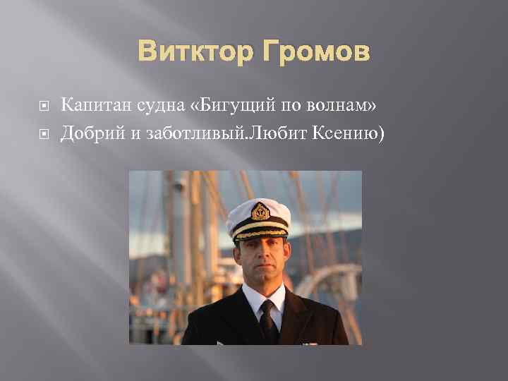 Витктор Громов Капитан судна «Бигущий по волнам» Добрий и заботливый. Любит Ксению) 