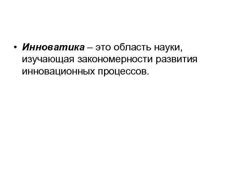  • Инноватика – это область науки, изучающая закономерности развития инновационных процессов. 