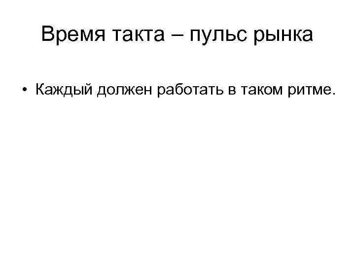 Время такта – пульс рынка • Каждый должен работать в таком ритме. 