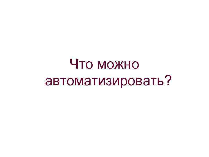 Что можно автоматизировать? 