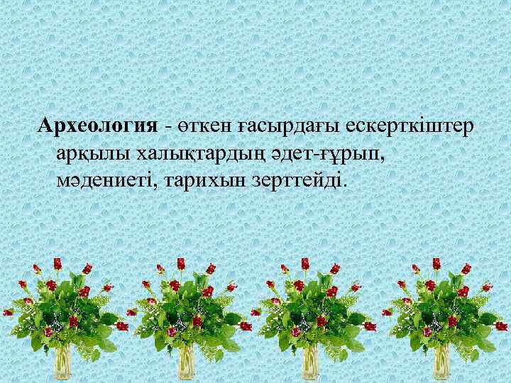 Археология - өткен ғасырдағы ескерткіштер арқылы халықтардың әдет-ғұрып, мәдениеті, тарихын зерттейді. 